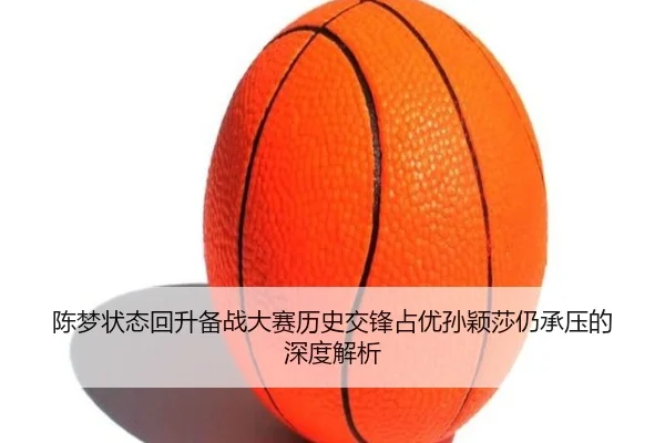 陈梦状态回升备战大赛历史交锋占优孙颖莎仍承压的深度解析