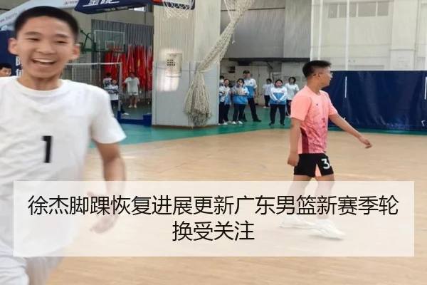 徐杰脚踝恢复进展更新广东男篮新赛季轮换受关注